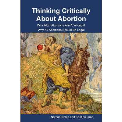 Thinking Critically About Abortion: Why Most Abortions Aren’t Wrong & Why All Abortions Should Be Legal